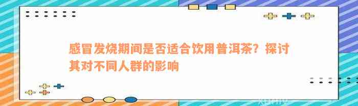 感冒发烧期间是否适合饮用普洱茶？探讨其对不同人群的影响