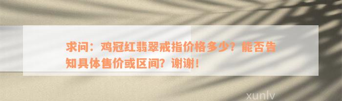 求问：鸡冠红翡翠戒指价格多少？能否告知具体售价或区间？谢谢！