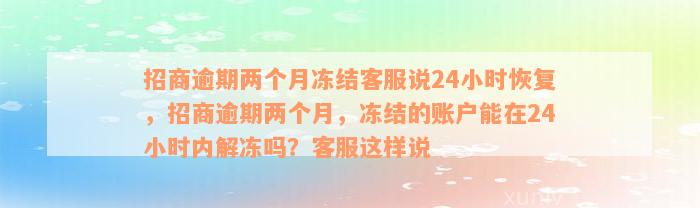 招商逾期两个月冻结客服说24小时恢复，招商逾期两个月，冻结的账户能在24小时内解冻吗？客服这样说