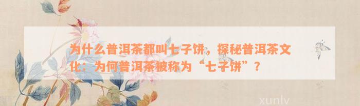 为什么普洱茶都叫七子饼，探秘普洱茶文化：为何普洱茶被称为“七子饼”？