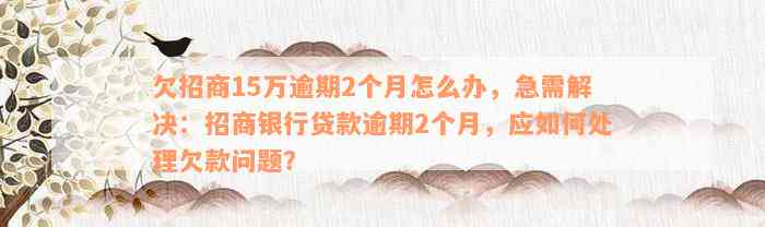 欠招商15万逾期2个月怎么办，急需解决：招商银行贷款逾期2个月，应如何处理欠款问题？