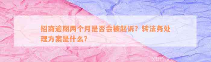 招商逾期两个月是否会被起诉？转法务处理方案是什么？