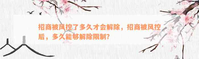 招商被风控了多久才会解除，招商被风控后，多久能够解除限制？