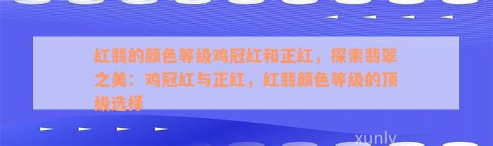 红翡的颜色等级鸡冠红和正红，探索翡翠之美：鸡冠红与正红，红翡颜色等级的顶级选择