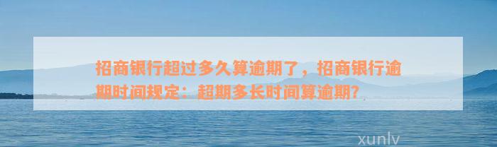 招商银行超过多久算逾期了，招商银行逾期时间规定：超期多长时间算逾期？