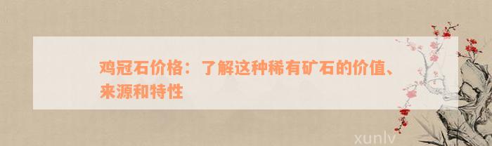 鸡冠石价格：了解这种稀有矿石的价值、来源和特性