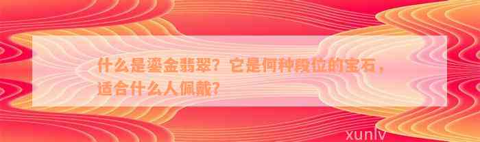 什么是鎏金翡翠？它是何种段位的宝石，适合什么人佩戴？