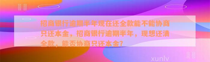 招商银行逾期半年现在还全款能不能协商只还本金，招商银行逾期半年，现想还清全款，能否协商只还本金？