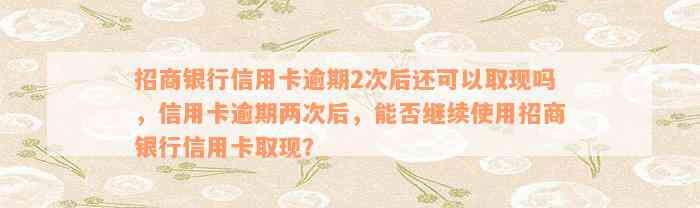 招商银行信用卡逾期2次后还可以取现吗，信用卡逾期两次后，能否继续使用招商银行信用卡取现？