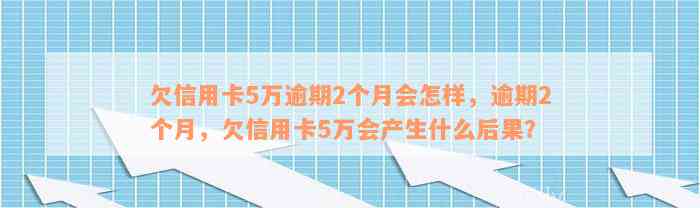 欠信用卡5万逾期2个月会怎样，逾期2个月，欠信用卡5万会产生什么后果？