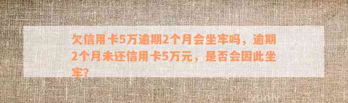 欠信用卡5万逾期2个月会坐牢吗，逾期2个月未还信用卡5万元，是否会因此坐牢？