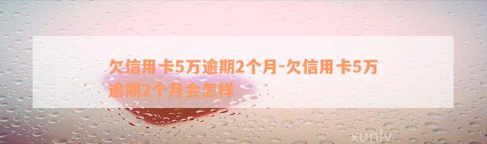 欠信用卡5万逾期2个月-欠信用卡5万逾期2个月会怎样