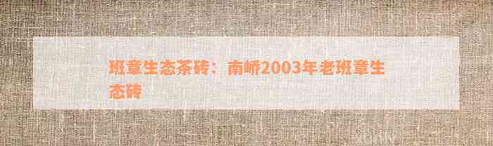 班章生态茶砖：南峤2003年老班章生态砖