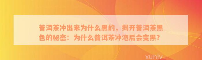 普洱茶冲出来为什么黑的，揭开普洱茶黑色的秘密：为什么普洱茶冲泡后会变黑？