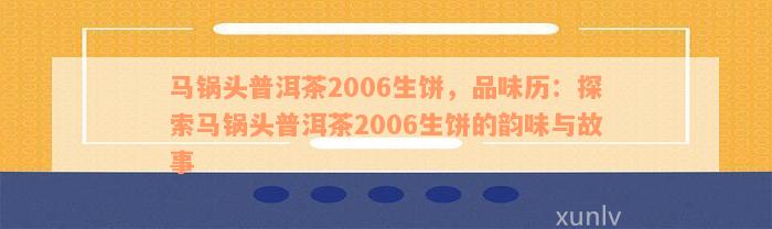 马锅头普洱茶2006生饼，品味历：探索马锅头普洱茶2006生饼的韵味与故事