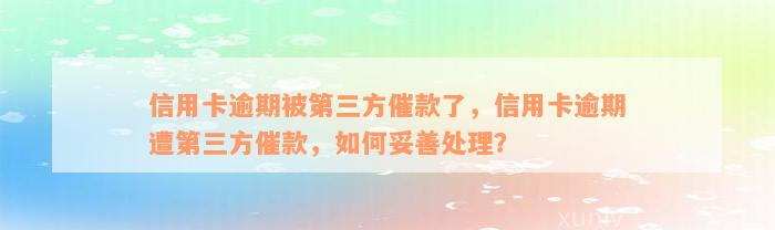 信用卡逾期被第三方催款了，信用卡逾期遭第三方催款，如何妥善处理？