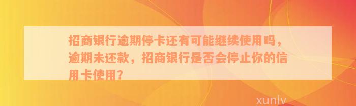 招商银行逾期停卡还有可能继续使用吗，逾期未还款，招商银行是否会停止你的信用卡使用？