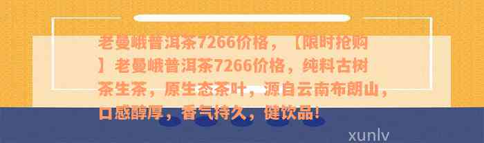 老曼峨普洱茶7266价格，【限时抢购】老曼峨普洱茶7266价格，纯料古树茶生茶，原生态茶叶，源自云南布朗山，口感醇厚，香气持久，健饮品！