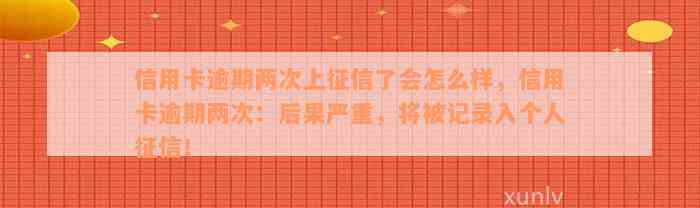 信用卡逾期两次上征信了会怎么样，信用卡逾期两次：后果严重，将被记录入个人征信！