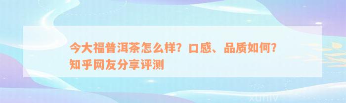 今大福普洱茶怎么样？口感、品质如何？知乎网友分享评测