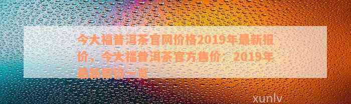 今大福普洱茶官网价格2019年最新报价，今大福普洱茶官方售价：2019年最新报价一览