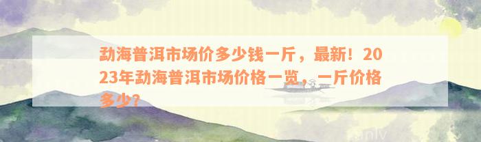 勐海普洱市场价多少钱一斤，最新！2023年勐海普洱市场价格一览，一斤价格多少？