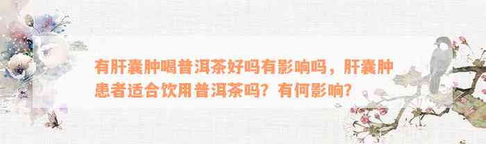 有肝囊肿喝普洱茶好吗有影响吗，肝囊肿患者适合饮用普洱茶吗？有何影响？