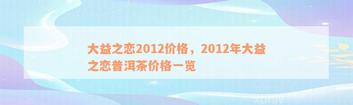 大益之恋2012价格，2012年大益之恋普洱茶价格一览