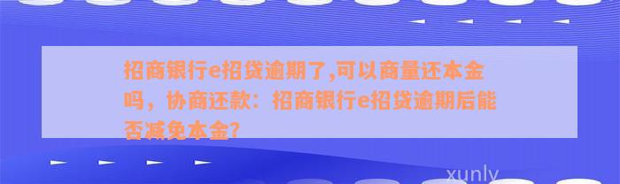 招商银行e招贷逾期了,可以商量还本金吗，协商还款：招商银行e招贷逾期后能否减免本金？