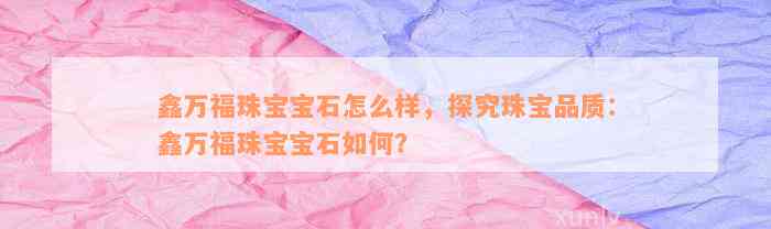 鑫万福珠宝宝石怎么样，探究珠宝品质：鑫万福珠宝宝石如何？