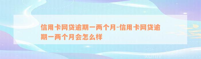 信用卡网贷逾期一两个月-信用卡网贷逾期一两个月会怎么样