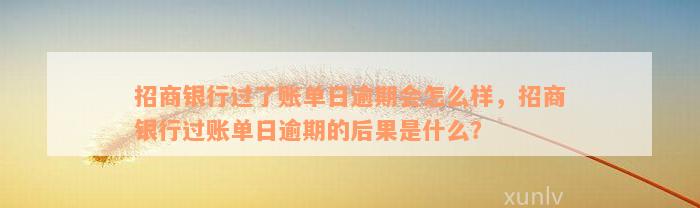 招商银行过了账单日逾期会怎么样，招商银行过账单日逾期的后果是什么？