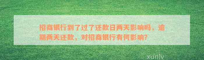 招商银行到了过了还款日两天影响吗，逾期两天还款，对招商银行有何影响？