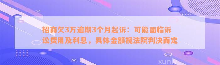 招商欠3万逾期3个月起诉：可能面临诉讼费用及利息，具体金额视法院判决而定