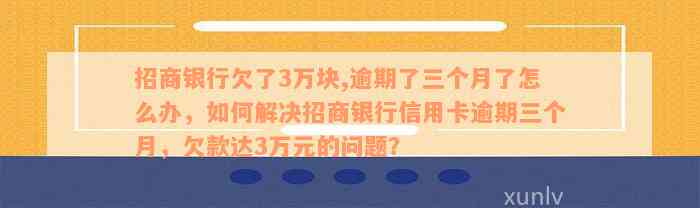 招商银行欠了3万块,逾期了三个月了怎么办，如何解决招商银行信用卡逾期三个月，欠款达3万元的问题？