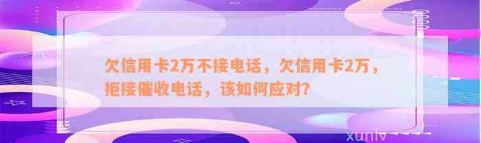 欠信用卡2万不接电话，欠信用卡2万，拒接催收电话，该如何应对？