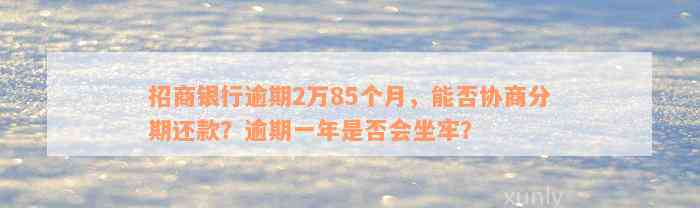 招商银行逾期2万85个月，能否协商分期还款？逾期一年是否会坐牢？