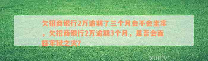 欠招商银行2万逾期了三个月会不会坐牢，欠招商银行2万逾期3个月，是否会面临牢狱之灾？