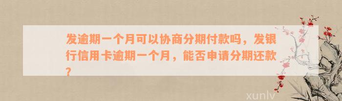 发逾期一个月可以协商分期付款吗，发银行信用卡逾期一个月，能否申请分期还款？