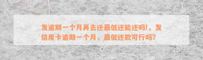 发逾期一个月再去还最低还能还吗!，发信用卡逾期一个月，最低还款可行吗？