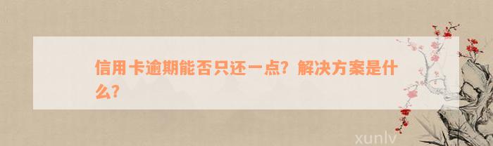 信用卡逾期能否只还一点？解决方案是什么？