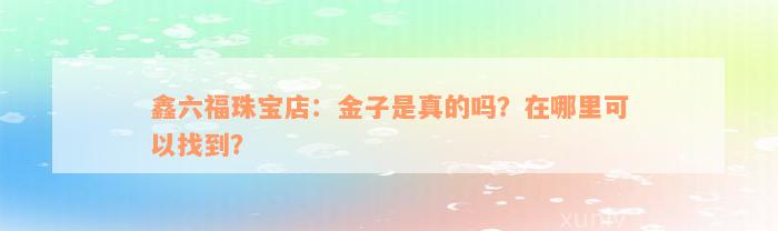 鑫六福珠宝店：金子是真的吗？在哪里可以找到？