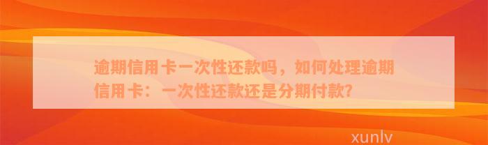 逾期信用卡一次性还款吗，如何处理逾期信用卡：一次性还款还是分期付款？