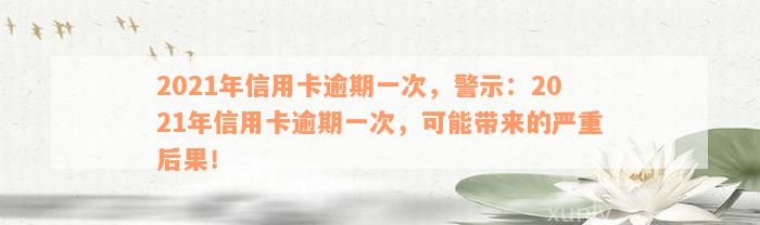 2021年信用卡逾期一次，警示：2021年信用卡逾期一次，可能带来的严重后果！