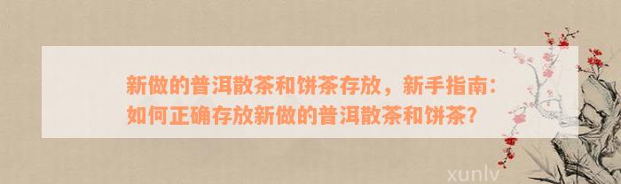 新做的普洱散茶和饼茶存放，新手指南：如何正确存放新做的普洱散茶和饼茶？