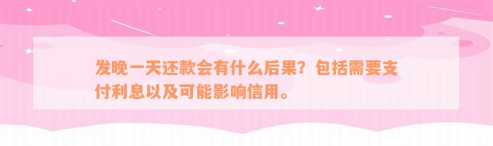 发晚一天还款会有什么后果？包括需要支付利息以及可能影响信用。