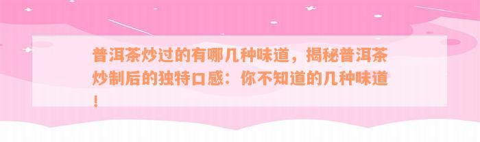 普洱茶炒过的有哪几种味道，揭秘普洱茶炒制后的独特口感：你不知道的几种味道！