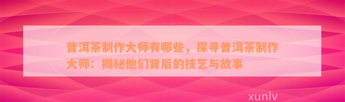 普洱茶制作大师有哪些，探寻普洱茶制作大师：揭秘他们背后的技艺与故事