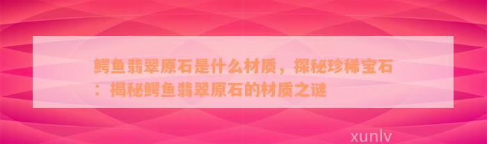 鳄鱼翡翠原石是什么材质，探秘珍稀宝石：揭秘鳄鱼翡翠原石的材质之谜