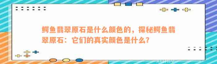 鳄鱼翡翠原石是什么颜色的，探秘鳄鱼翡翠原石：它们的真实颜色是什么？